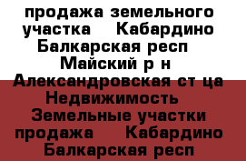 продажа земельного участка  - Кабардино-Балкарская респ., Майский р-н, Александровская ст-ца Недвижимость » Земельные участки продажа   . Кабардино-Балкарская респ.
